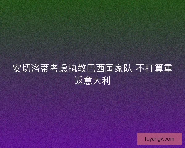 安切洛蒂考虑执教巴西国家队 不打算重返意大利