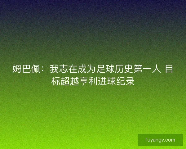 姆巴佩:我志在成为足球历史第一人 目标超越亨利进球纪录 姆巴佩:我志在成为足球历史第一人 目标超越亨利进球纪录