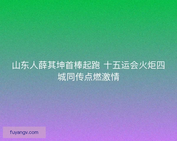 山东人薛其坤首棒起跑 十五运会火炬四城同传点燃激情