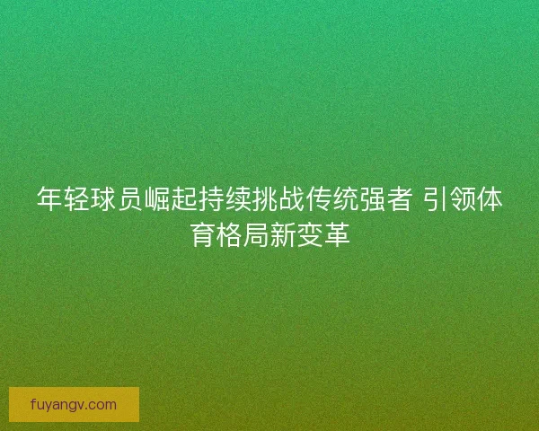年轻球员崛起持续挑战传统强者 引领体育格局新变革