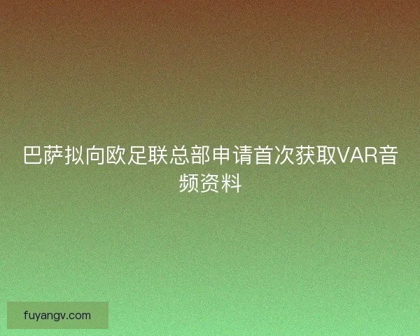 巴萨拟向欧足联总部申请首次获取VAR音频资料