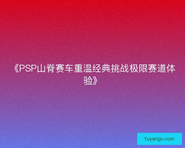 《PSP山脊赛车重温经典挑战极限赛道体验》