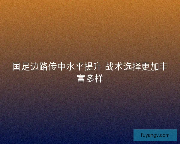 国足边路传中水平提升 战术选择更加丰富多样