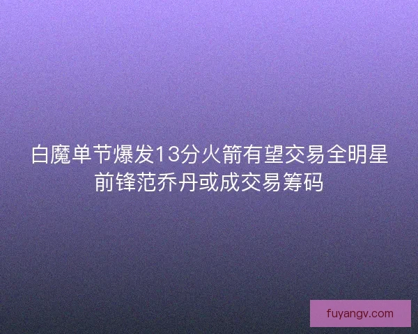 白魔单节爆发13分火箭有望交易全明星前锋范乔丹或成交易筹码
