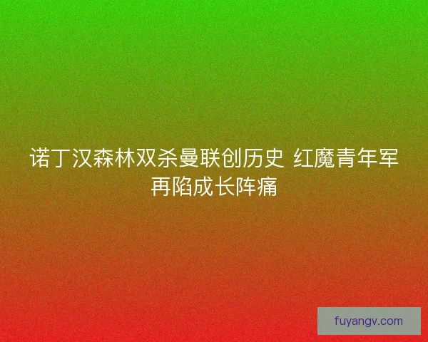 诺丁汉森林双杀曼联创历史 红魔青年军再陷成长阵痛